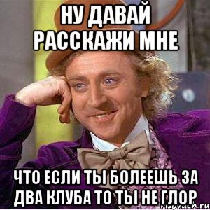 ну давай расскажи мне что если ты болеешь за два клуба то ты не глор, Мем Ну давай расскажи (Вилли Вонка)