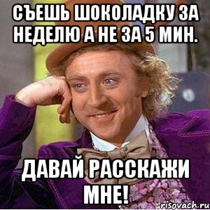 съешь шоколадку за неделю а не за 5 мин. давай расскажи мне!, Мем Ну давай расскажи (Вилли Вонка)