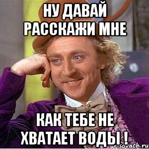 ну давай расскажи мне как тебе не хватает воды !, Мем Ну давай расскажи (Вилли Вонка)