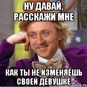 ну давай, расскажи мне как ты не изменяешь своей девушке, Мем Ну давай расскажи (Вилли Вонка)