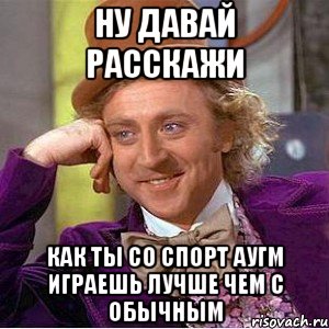 ну давай расскажи как ты со спорт аугм играешь лучше чем с обычным, Мем Ну давай расскажи (Вилли Вонка)