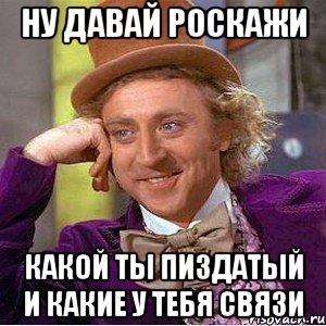 ну давай роскажи какой ты пиздатый и какие у тебя связи, Мем Ну давай расскажи (Вилли Вонка)