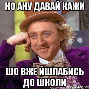 но ану давай кажи шо вже йшлабись до школи, Мем Ну давай расскажи (Вилли Вонка)