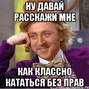 ну давай расскажи мне как классно кататься без прав, Мем Ну давай расскажи (Вилли Вонка)