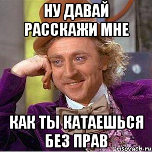 ну давай расскажи мне как ты катаешься без прав, Мем Ну давай расскажи (Вилли Вонка)