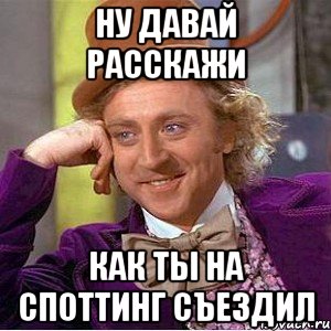 ну давай расскажи как ты на споттинг съездил, Мем Ну давай расскажи (Вилли Вонка)