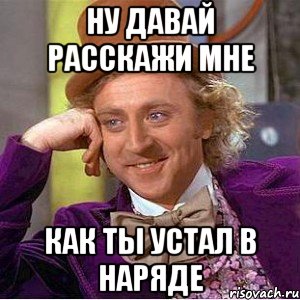 ну давай расскажи мне как ты устал в наряде, Мем Ну давай расскажи (Вилли Вонка)