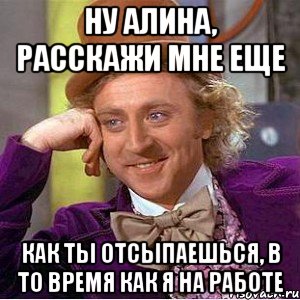 ну алина, расскажи мне еще как ты отсыпаешься, в то время как я на работе, Мем Ну давай расскажи (Вилли Вонка)