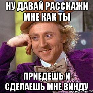 ну давай расскажи мне как ты приедешь и сделаешь мне винду, Мем Ну давай расскажи (Вилли Вонка)