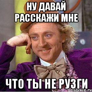 ну давай расскажи мне что ты не рузги, Мем Ну давай расскажи (Вилли Вонка)