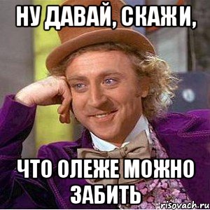 ну давай, скажи, что олеже можно забить, Мем Ну давай расскажи (Вилли Вонка)