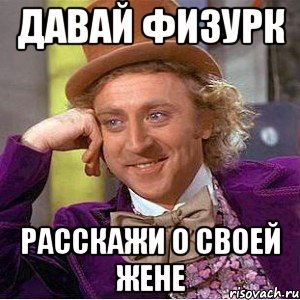 давай физурк расскажи о своей жене, Мем Ну давай расскажи (Вилли Вонка)