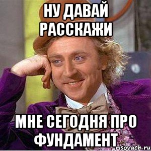 ну давай расскажи мне сегодня про фундамент, Мем Ну давай расскажи (Вилли Вонка)