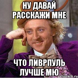 ну давай расскажи мне что ливрпуль лучше мю, Мем Ну давай расскажи (Вилли Вонка)