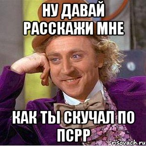 ну давай расскажи мне как ты скучал по псрр, Мем Ну давай расскажи (Вилли Вонка)