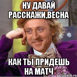 ну давай расскажи,весна как ты придешь на матч, Мем Ну давай расскажи (Вилли Вонка)