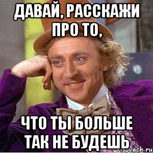 давай, расскажи про то, что ты больше так не будешь, Мем Ну давай расскажи (Вилли Вонка)