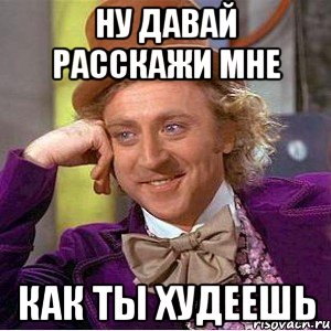 ну давай расскажи мне как ты худеешь, Мем Ну давай расскажи (Вилли Вонка)