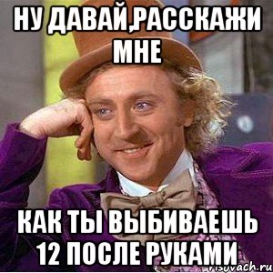 ну давай,расскажи мне как ты выбиваешь 12 после руками, Мем Ну давай расскажи (Вилли Вонка)