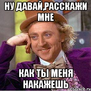 ну давай,расскажи мне как ты меня накажешь, Мем Ну давай расскажи (Вилли Вонка)