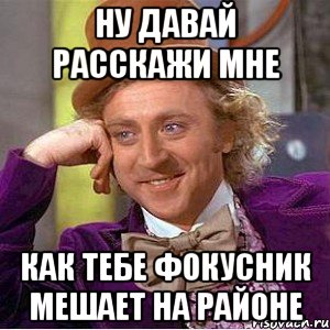 ну давай расскажи мне как тебе фокусник мешает на районе, Мем Ну давай расскажи (Вилли Вонка)