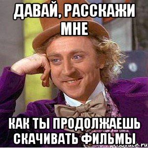 давай, расскажи мне как ты продолжаешь скачивать фильмы, Мем Ну давай расскажи (Вилли Вонка)