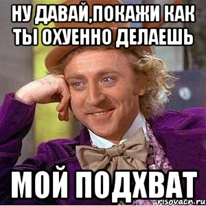 ну давай,покажи как ты охуенно делаешь мой подхват, Мем Ну давай расскажи (Вилли Вонка)