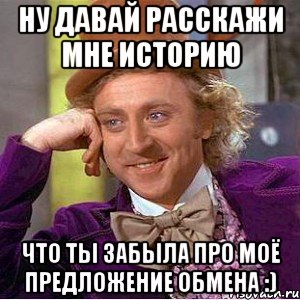 ну давай расскажи мне историю что ты забыла про моё предложение обмена :), Мем Ну давай расскажи (Вилли Вонка)