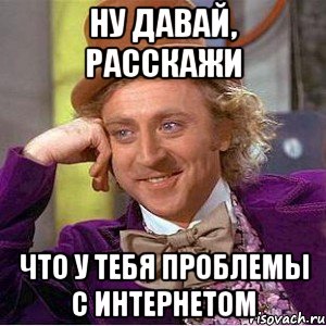 ну давай, расскажи что у тебя проблемы с интернетом, Мем Ну давай расскажи (Вилли Вонка)