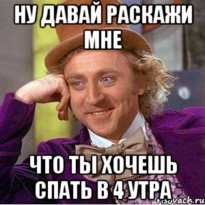 ну давай раскажи мне что ты хочешь спать в 4 утра, Мем Ну давай расскажи (Вилли Вонка)