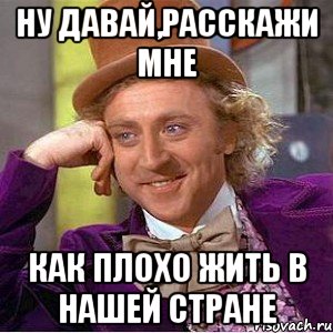 ну давай,расскажи мне как плохо жить в нашей стране, Мем Ну давай расскажи (Вилли Вонка)