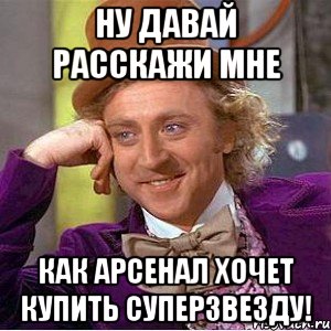 ну давай расскажи мне как арсенал хочет купить суперзвезду!, Мем Ну давай расскажи (Вилли Вонка)