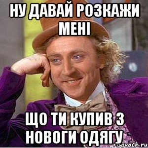 ну давай розкажи мені що ти купив з новоги одягу, Мем Ну давай расскажи (Вилли Вонка)