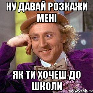 ну давай розкажи мені як ти хочеш до школи, Мем Ну давай расскажи (Вилли Вонка)