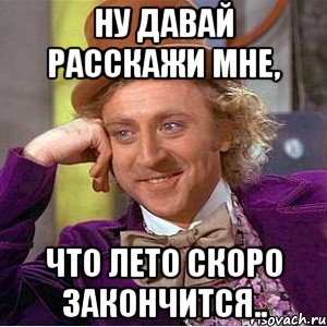 ну давай расскажи мне, что лето скоро закончится.., Мем Ну давай расскажи (Вилли Вонка)