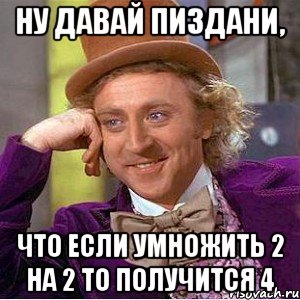 ну давай пиздани, что если умножить 2 на 2 то получится 4, Мем Ну давай расскажи (Вилли Вонка)