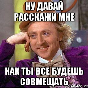 ну давай расскажи мне как ты все будешь совмещать, Мем Ну давай расскажи (Вилли Вонка)