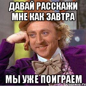 давай расскажи мне как завтра мы уже поиграем, Мем Ну давай расскажи (Вилли Вонка)