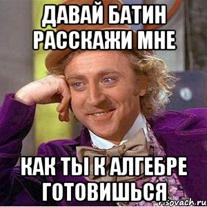 давай батин расскажи мне как ты к алгебре готовишься, Мем Ну давай расскажи (Вилли Вонка)