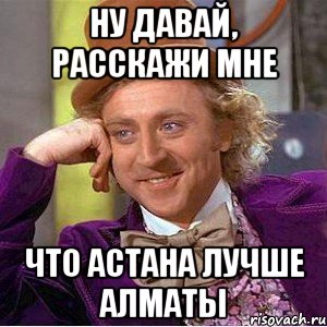 ну давай, расскажи мне что астана лучше алматы, Мем Ну давай расскажи (Вилли Вонка)