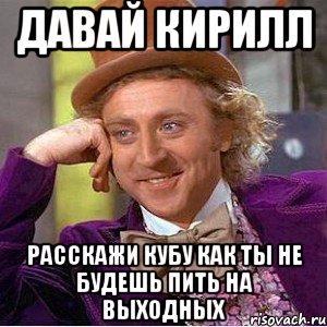 давай кирилл расскажи кубу как ты не будешь пить на выходных, Мем Ну давай расскажи (Вилли Вонка)