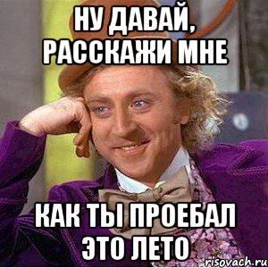 ну давай, расскажи мне как ты проебал это лето, Мем Ну давай расскажи (Вилли Вонка)