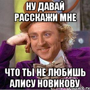 ну давай расскажи мне что ты не любишь алису новикову, Мем Ну давай расскажи (Вилли Вонка)