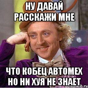 ну давай расскажи мне что кобец автомех но ни хуя не знает, Мем Ну давай расскажи (Вилли Вонка)