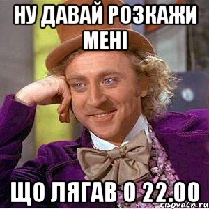 ну давай розкажи мені що лягав о 22.00, Мем Ну давай расскажи (Вилли Вонка)