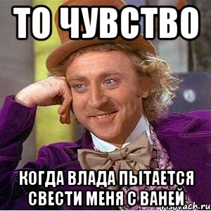 то чувство когда влада пытается свести меня с ваней, Мем Ну давай расскажи (Вилли Вонка)