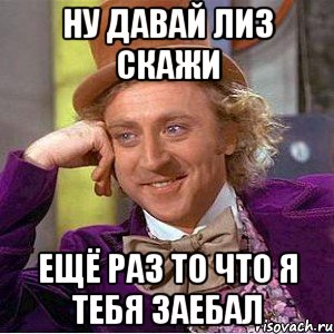 ну давай лиз скажи ещё раз то что я тебя заебал, Мем Ну давай расскажи (Вилли Вонка)