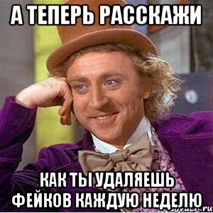 а теперь расскажи как ты удаляешь фейков каждую неделю, Мем Ну давай расскажи (Вилли Вонка)