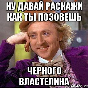 ну давай раскажи как ты позовешь черного властелина, Мем Ну давай расскажи (Вилли Вонка)