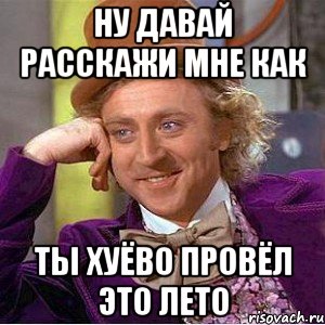 ну давай расскажи мне как ты хуёво провёл это лето, Мем Ну давай расскажи (Вилли Вонка)